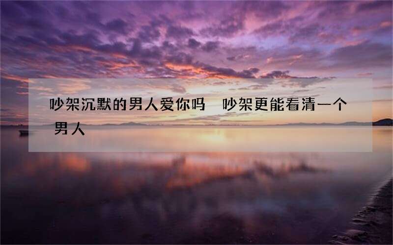 吵架沉默的男人爱你吗 吵架更能看清一个男人
